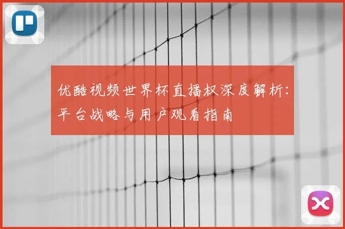优酷视频世界杯直播权深度解析：平台战略与用户观看指南