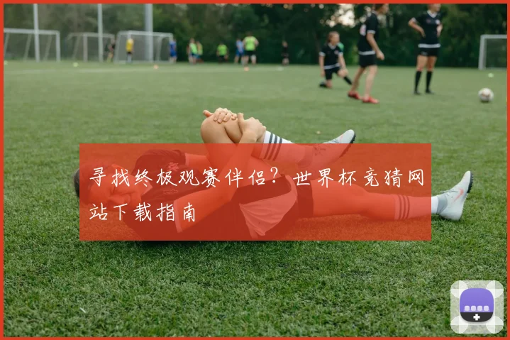 寻找终极观赛伴侣?世界杯竞猜网站下载指南
