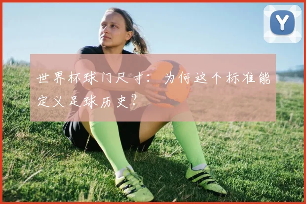世界杯球门尺寸：为何这个标准能定义足球历史？