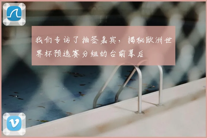 我们专访了抽签嘉宾，揭秘欧洲世界杯预选赛分组的台前幕后