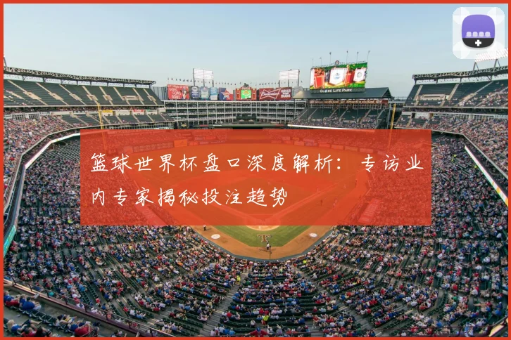 篮球世界杯盘口深度解析：专访业内专家揭秘投注趋势