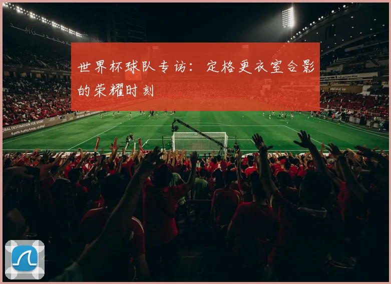 世界杯球队专访:定格更衣室合影的荣耀时刻