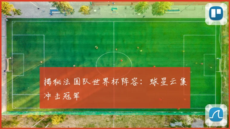 揭秘法国队世界杯阵容：球星云集冲击冠军