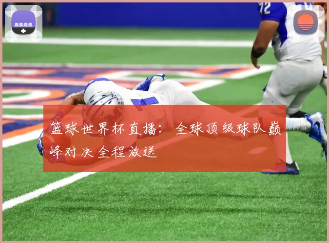篮球世界杯直播：全球顶级球队巅峰对决全程放送