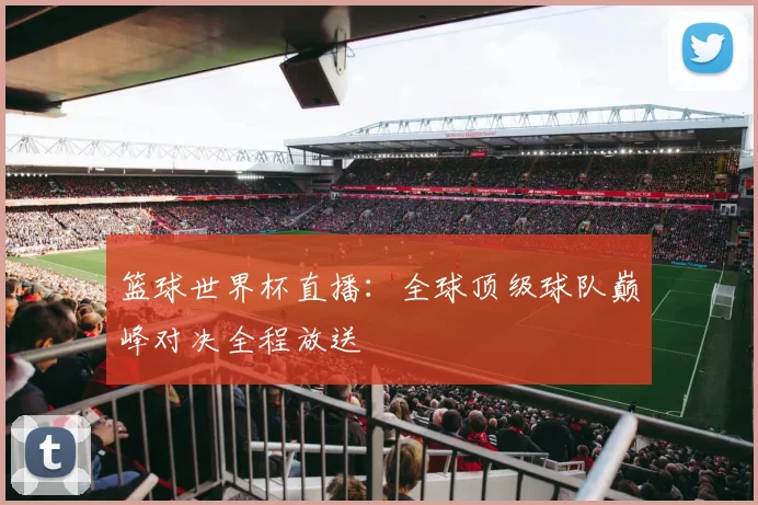 篮球世界杯直播：全球顶级球队巅峰对决全程放送