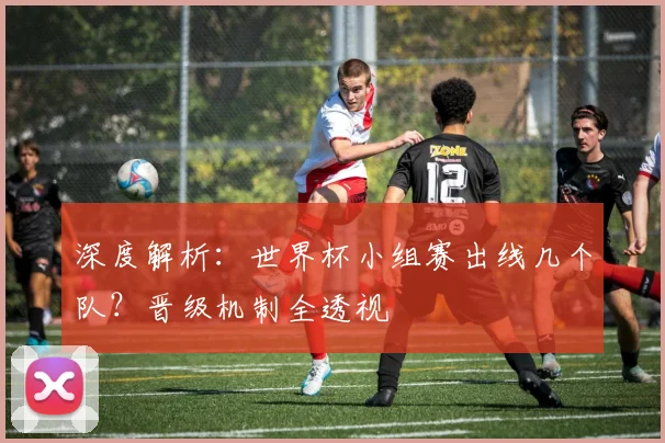 深度解析：世界杯小组赛出线几个队？晋级机制全透视