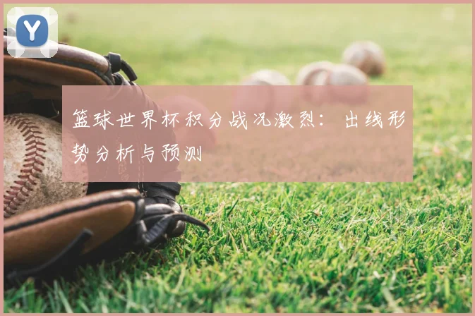 篮球世界杯积分战况激烈：出线形势分析与预测