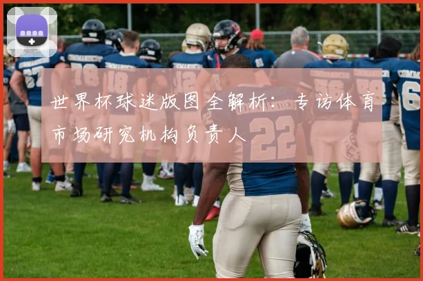 世界杯球迷版图全解析：专访体育市场研究机构负责人