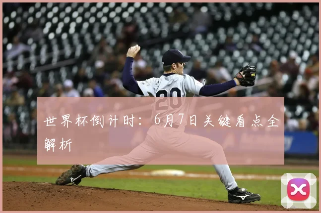 世界杯倒计时:6月7日关键看点全解析