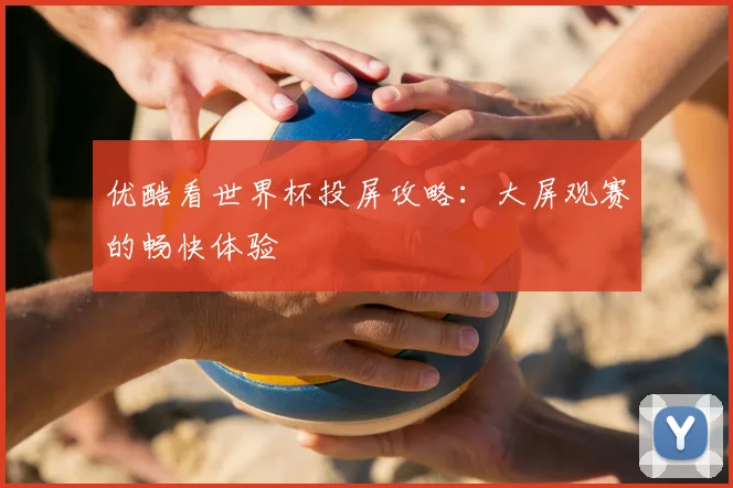 优酷看世界杯投屏攻略：大屏观赛的畅快体验