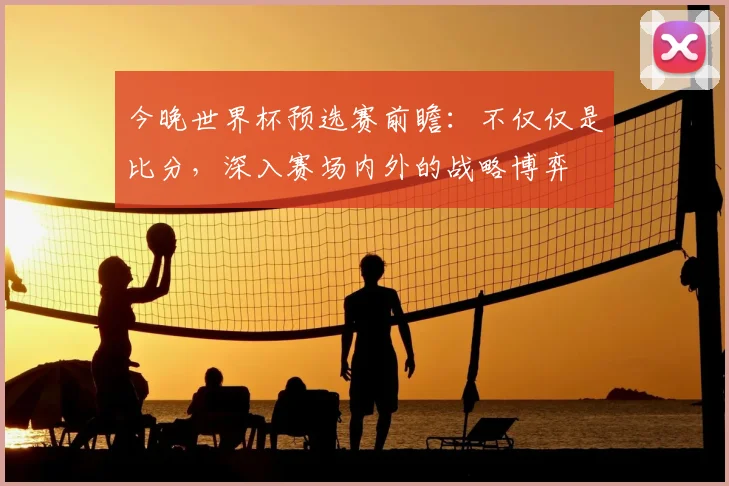 今晚世界杯预选赛前瞻:不仅仅是比分,深入赛场内外的战略博弈