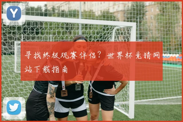 寻找终极观赛伴侣?世界杯竞猜网站下载指南