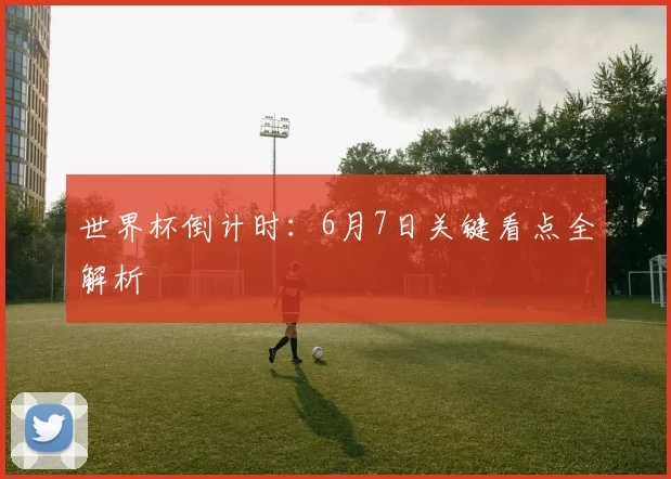 世界杯倒计时:6月7日关键看点全解析