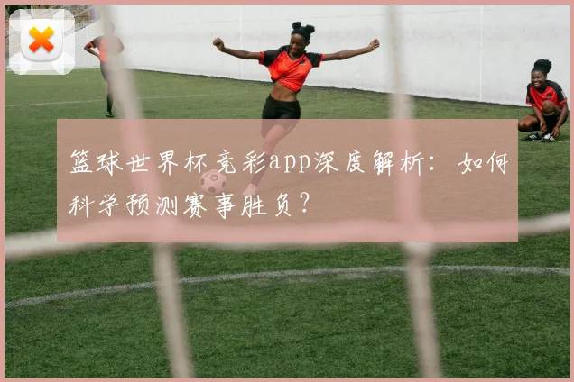 篮球世界杯竞彩app深度解析：如何科学预测赛事胜负？