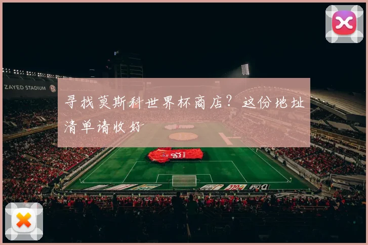寻找莫斯科世界杯商店？这份地址清单请收好