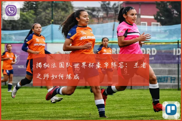 揭秘法国队世界杯豪华阵容：王者之师如何炼成