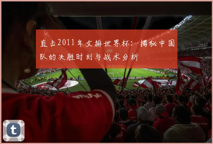 直击2011年女排世界杯：揭秘中国队的决胜时刻与战术分析