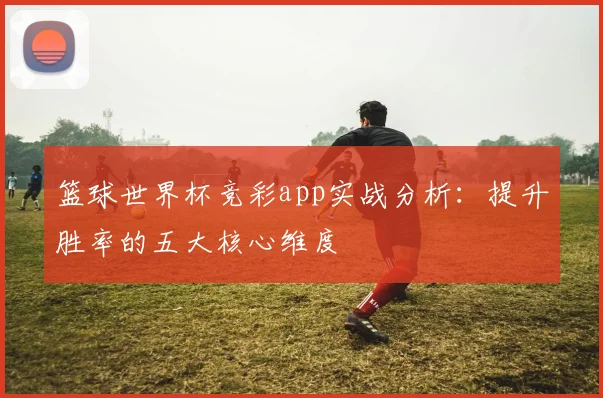 篮球世界杯竞彩app实战分析：提升胜率的五大核心维度