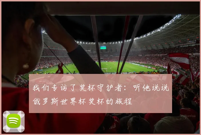 我们专访了奖杯守护者：听他说说俄罗斯世界杯奖杯的旅程