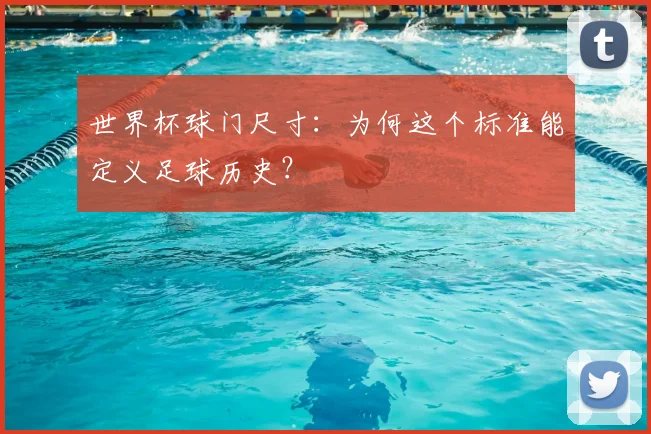 世界杯球门尺寸：为何这个标准能定义足球历史？
