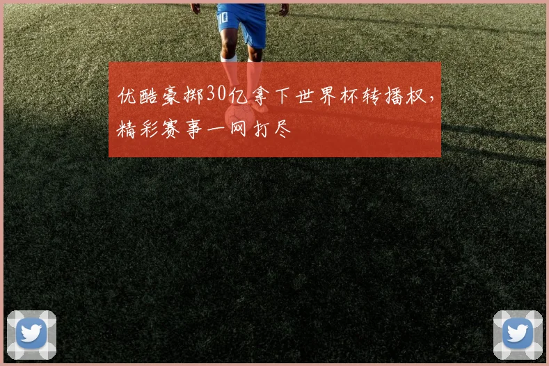 优酷豪掷30亿拿下世界杯转播权，精彩赛事一网打尽