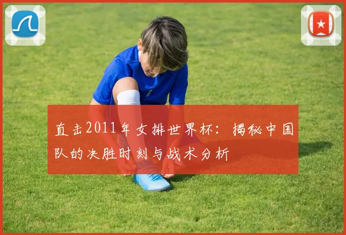 直击2011年女排世界杯：揭秘中国队的决胜时刻与战术分析
