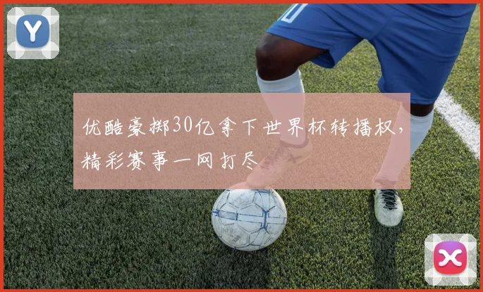 优酷豪掷30亿拿下世界杯转播权，精彩赛事一网打尽