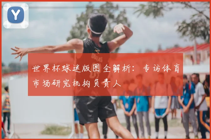世界杯球迷版图全解析：专访体育市场研究机构负责人