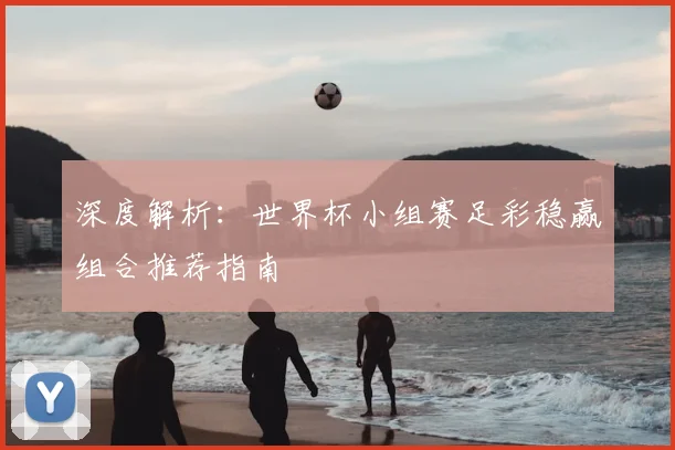 深度解析：世界杯小组赛足彩稳赢组合推荐指南