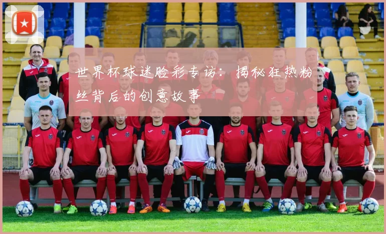 世界杯球迷脸彩专访：揭秘狂热粉丝背后的创意故事