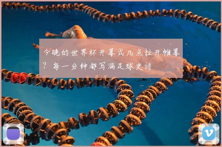 今晚的世界杯开幕式几点拉开帷幕？每一分钟都写满足球史诗