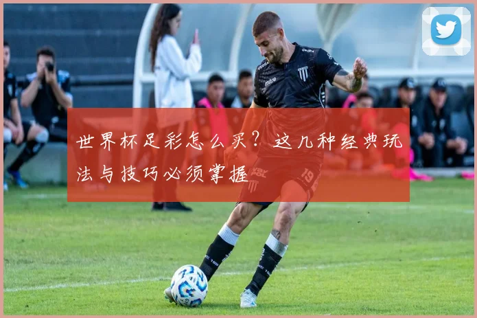 世界杯足彩怎么买？这几种经典玩法与技巧必须掌握